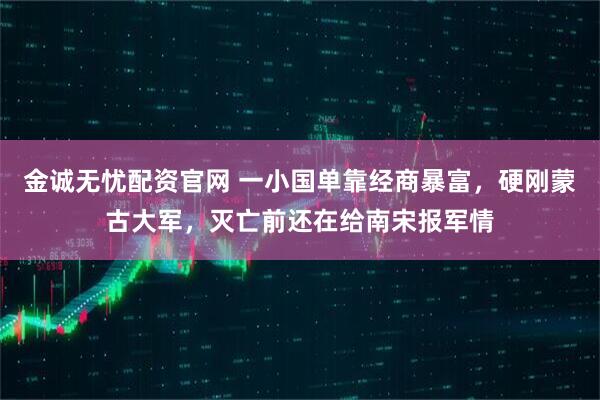 金诚无忧配资官网 一小国单靠经商暴富，硬刚蒙古大军，灭亡前还在给南宋报军情