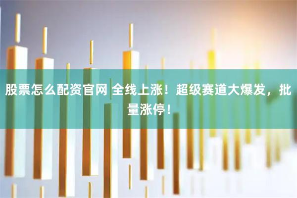 股票怎么配资官网 全线上涨！超级赛道大爆发，批量涨停！