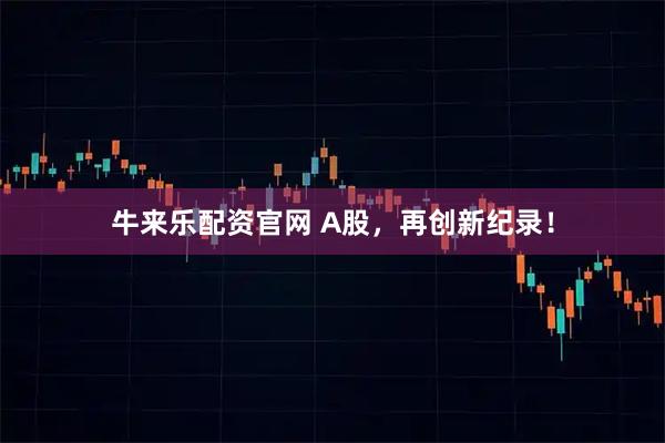 牛来乐配资官网 A股，再创新纪录！