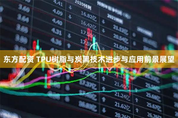 东方配资 TPU树脂与炭黑技术进步与应用前景展望