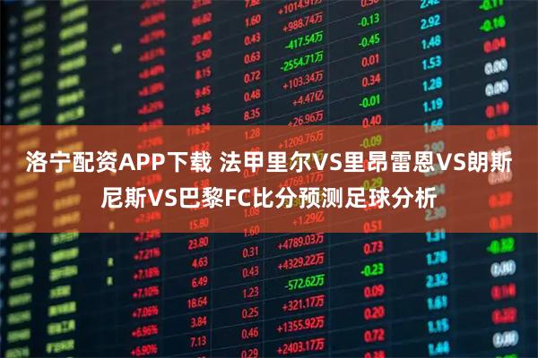 洛宁配资APP下载 法甲里尔VS里昂雷恩VS朗斯尼斯VS巴黎FC比分预测足球分析