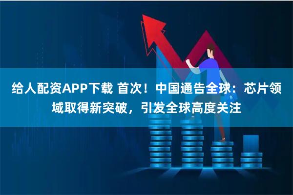 给人配资APP下载 首次！中国通告全球：芯片领域取得新突破，引发全球高度关注