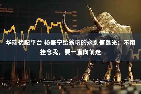 华瑞优配平台 杨振宁给翁帆的永别信曝光：不用挂念我，要一直向前走