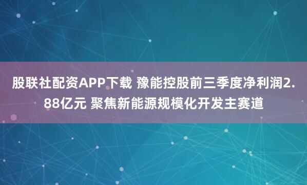 股联社配资APP下载 豫能控股前三季度净利润2.88亿元 聚焦新能源规模化开发主赛道