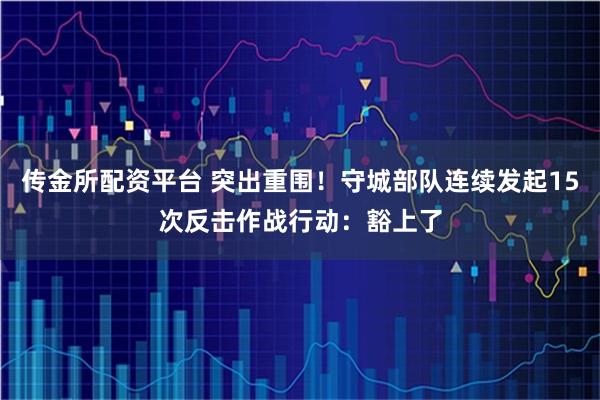 传金所配资平台 突出重围！守城部队连续发起15次反击作战行动：豁上了