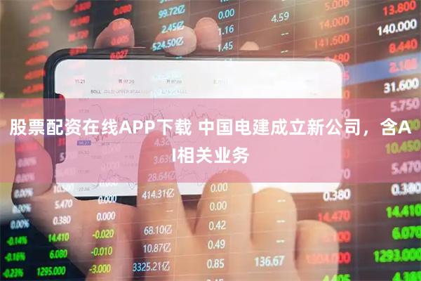 股票配资在线APP下载 中国电建成立新公司，含AI相关业务