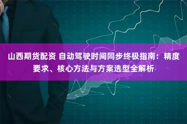 山西期货配资 自动驾驶时间同步终极指南：精度要求、核心方法与方案选型全解析