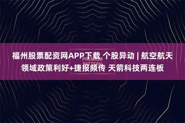 福州股票配资网APP下载 个股异动 | 航空航天领域政策利好+捷报频传 天箭科技两连板