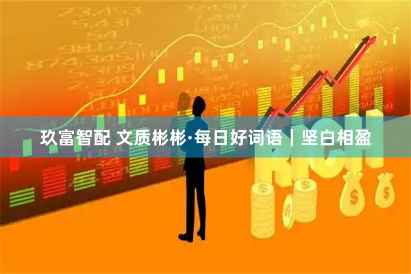 玖富智配 文质彬彬·每日好词语｜坚白相盈