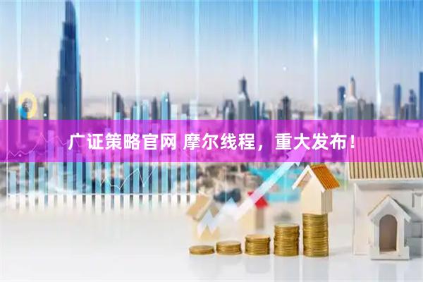 广证策略官网 摩尔线程，重大发布！