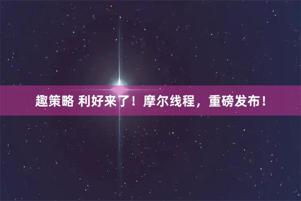 趣策略 利好来了！摩尔线程，重磅发布！