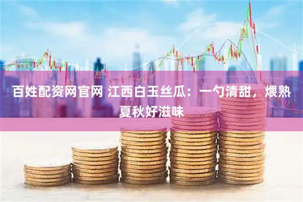 百姓配资网官网 江西白玉丝瓜：一勺清甜，煨熟夏秋好滋味