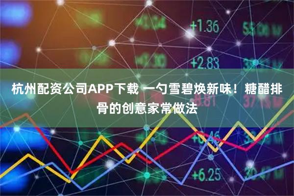 杭州配资公司APP下载 一勺雪碧焕新味！糖醋排骨的创意家常做法