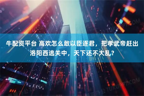 牛配资平台 高欢怎么敢以臣逐君，把孝武帝赶出洛阳西逃关中，天下还不大乱？