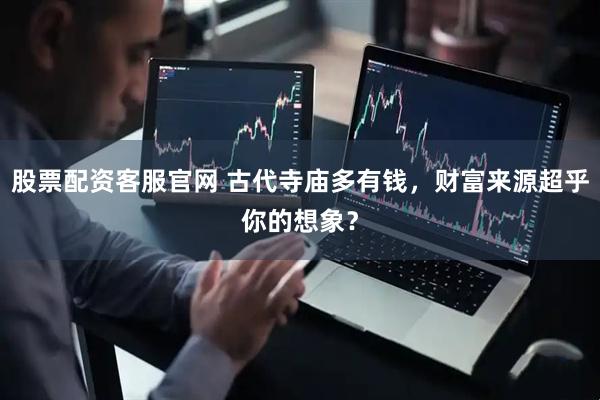 股票配资客服官网 古代寺庙多有钱，财富来源超乎你的想象？