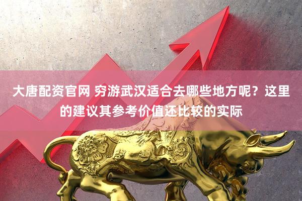 大唐配资官网 穷游武汉适合去哪些地方呢？这里的建议其参考价值还比较的实际