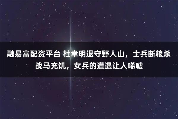 融易富配资平台 杜聿明退守野人山，士兵断粮杀战马充饥，女兵的遭遇让人唏嘘