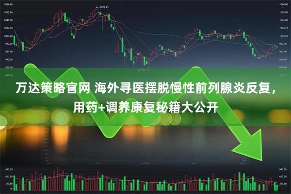 万达策略官网 海外寻医摆脱慢性前列腺炎反复，用药+调养康复秘籍大公开