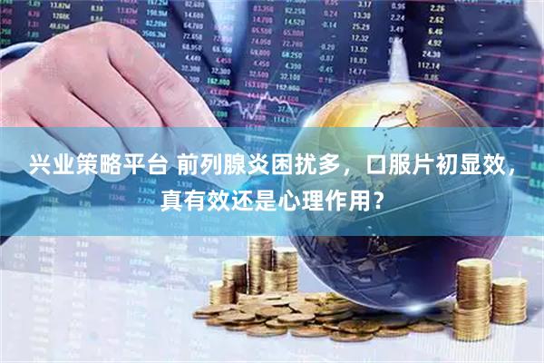 兴业策略平台 前列腺炎困扰多，口服片初显效，真有效还是心理作用？