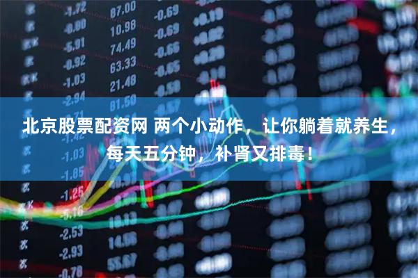 北京股票配资网 两个小动作，让你躺着就养生，每天五分钟，补肾又排毒！