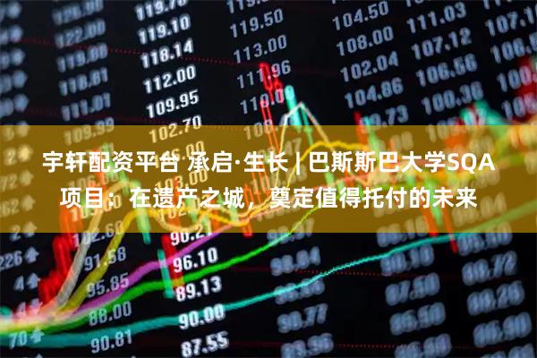 宇轩配资平台 承启·生长 | 巴斯斯巴大学SQA项目：在遗产之城，奠定值得托付的未来
