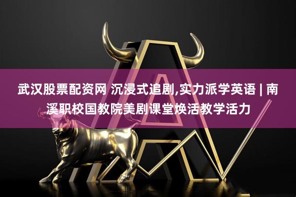 武汉股票配资网 沉浸式追剧,实力派学英语 | 南溪职校国教院美剧课堂焕活教学活力