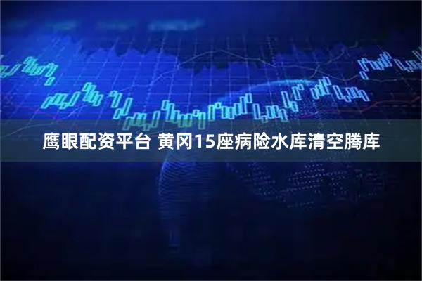 鹰眼配资平台 黄冈15座病险水库清空腾库