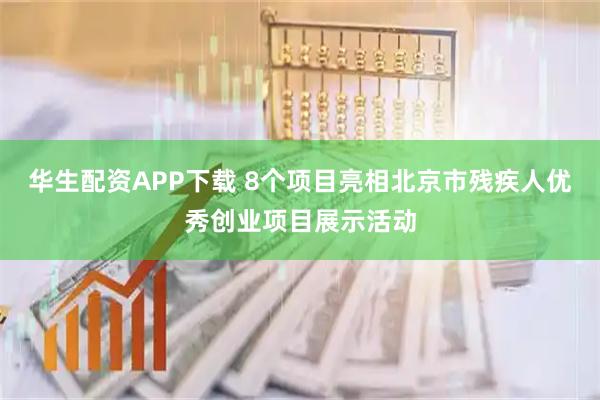 华生配资APP下载 8个项目亮相北京市残疾人优秀创业项目展示活动