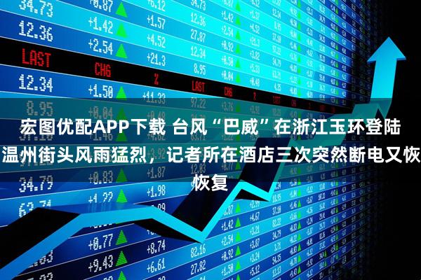 宏图优配APP下载 台风“巴威”在浙江玉环登陆，温州街头风雨猛烈，记者所在酒店三次突然断电又恢复